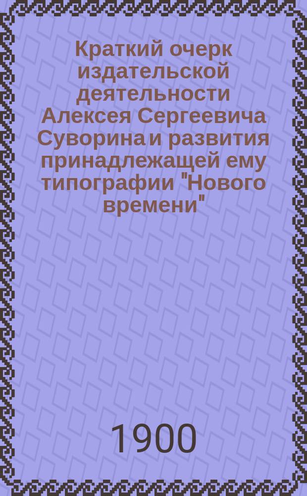 Краткий очерк издательской деятельности Алексея Сергеевича Суворина и развития принадлежащей ему типографии "Нового времени"