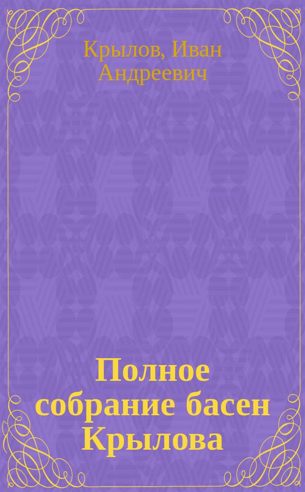 Полное собрание басен Крылова : С биогр. и слов. М.Н. Никольского : С портр., видами памятника и могилы Крылова