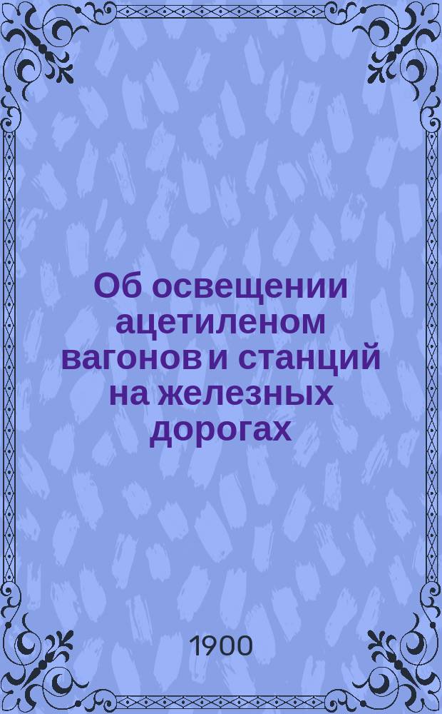 Об освещении ацетиленом вагонов и станций на железных дорогах : Стеногр. отчет по докл. С.И. Ламанского в 8 и 1 Отд. Рус. техн. о-ва 27 янв. 1900 г. под председательством А.Н. Горчакова