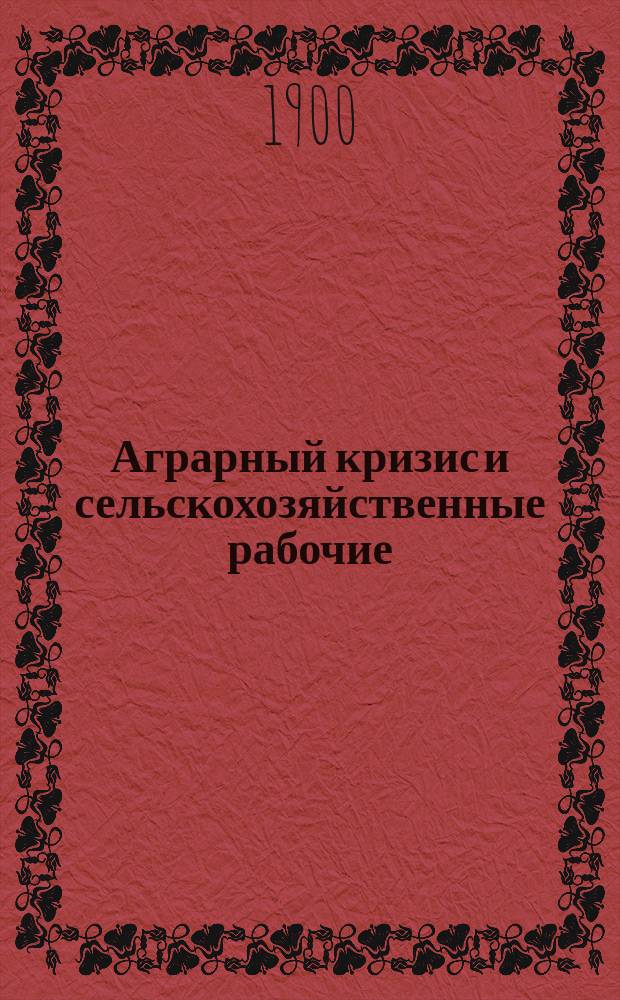 Аграрный кризис и сельскохозяйственные рабочие : (Докл. П.П. Маслова, чит. в заседании 3 отд. Имп. Вольн. Экон. о-ва 12 февр. 1900 г.)