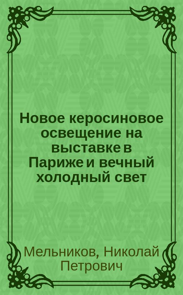 Новое керосиновое освещение на выставке в Париже и вечный холодный свет : Докл. инж.-технол. Н.П. Мельникова в Хим. отд-нии 28 окт. 1900 г