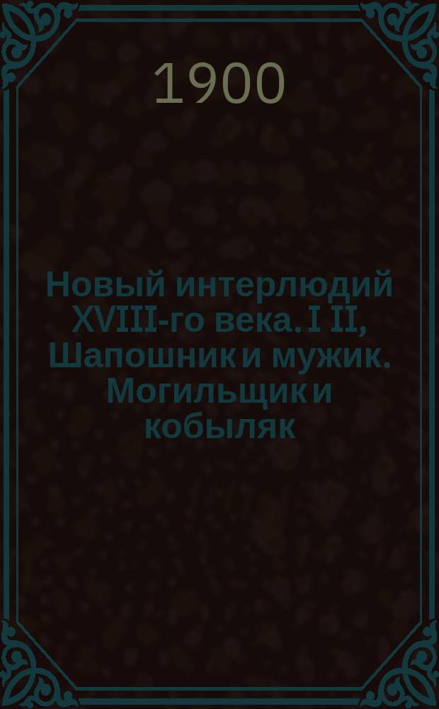 Новый интерлюдий XVIII-го века. I II, Шапошник и мужик. Могильщик и кобыляк