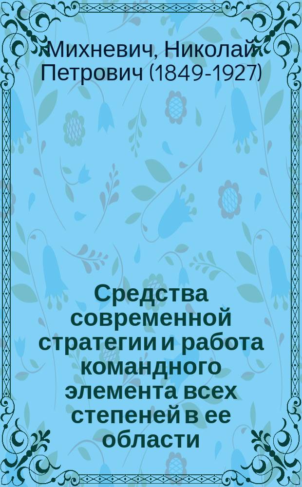 Средства современной стратегии и работа командного элемента всех степеней в ее области : Сообщ. действ. чл. О-ва, орд. проф. Николаевск. акад. Ген. штаба, ген.-майора Ген. штаба Н.П. Михневича : Конспект