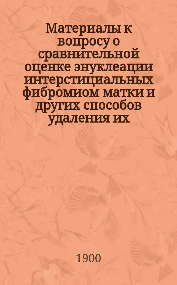 Материалы к вопросу о сравнительной оценке энуклеации интерстициальных фибромиом матки и других способов удаления их : (Клинич. исслед.) : Дис. на степ. д-ра мед. А.Г. Недлера