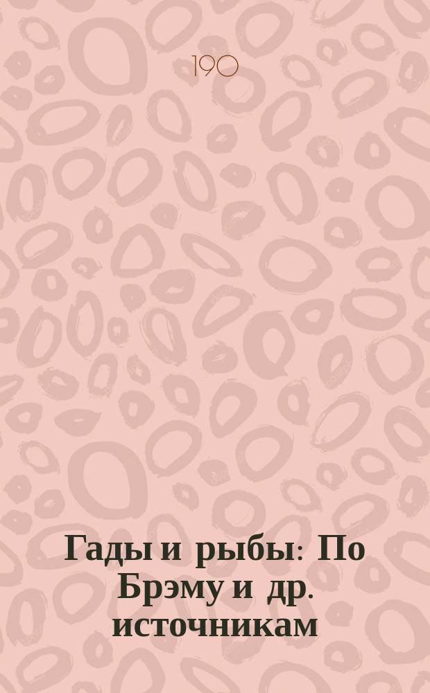 Гады и рыбы : По Брэму и др. источникам