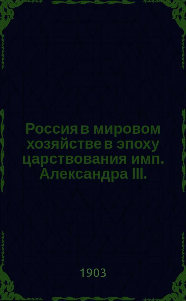 Россия в мировом хозяйстве в эпоху царствования имп. Александра III. (1881-1894) : Содержание