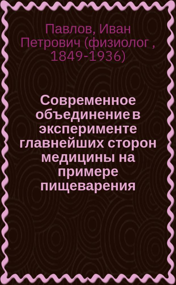 ... Современное объединение в эксперименте главнейших сторон медицины на примере пищеварения : Речь, чит. в торжеств. засед. О-ва рус. врачей в память С.П. Боткина