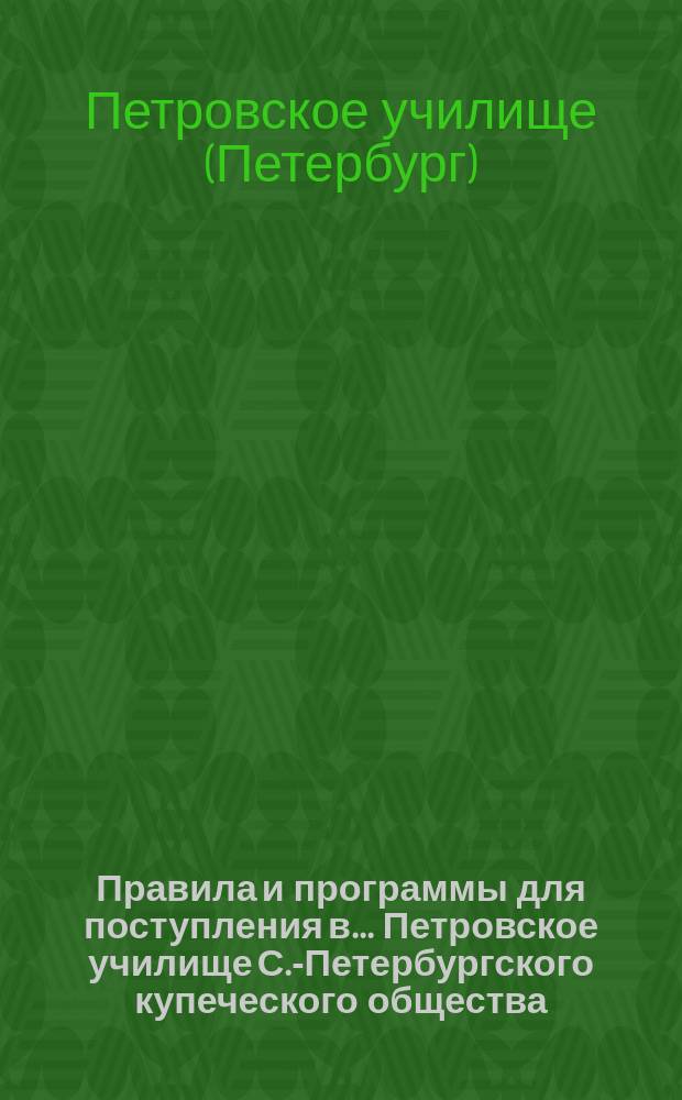 Правила и программы для поступления в ... Петровское училище С.-Петербургского купеческого общества