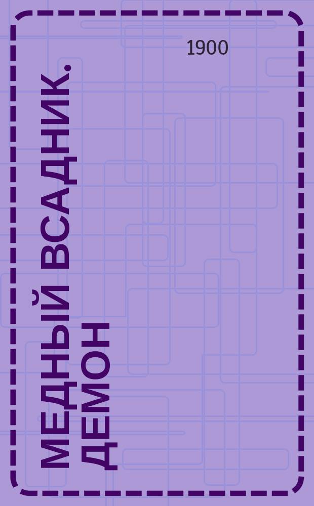 ... Медный всадник. Демон : (Восточная повесть). Заколдованное место : (Быль)