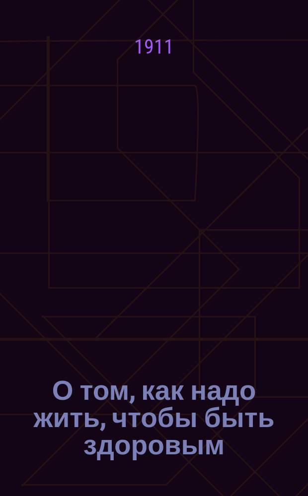 О том, как надо жить, чтобы быть здоровым : Беседы о воздухе, жилище, одежде, пище, питье, работе, отдыхе и прочем