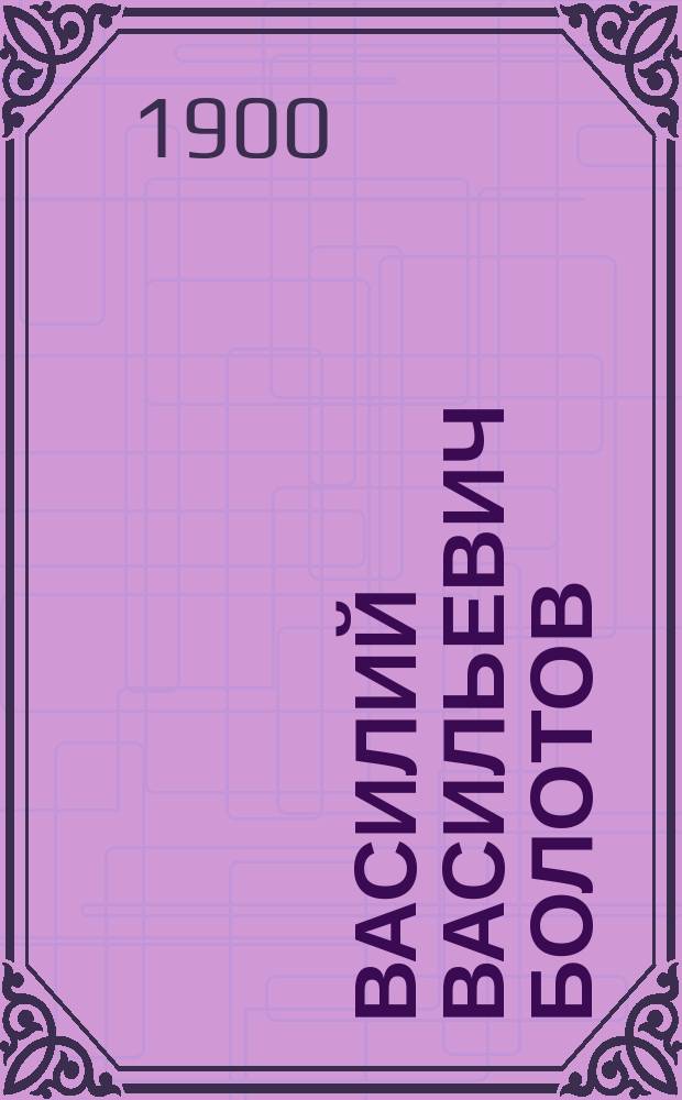 Василий Васильевич Болотов : (биографический очерк)