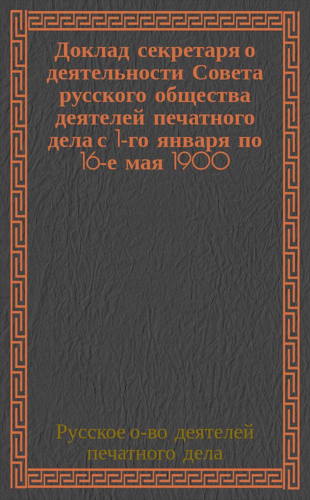 Доклад секретаря о деятельности Совета русского общества деятелей печатного дела с 1-го января по 16-е мая 1900 : Доп. к отчету Совета за 1899 г