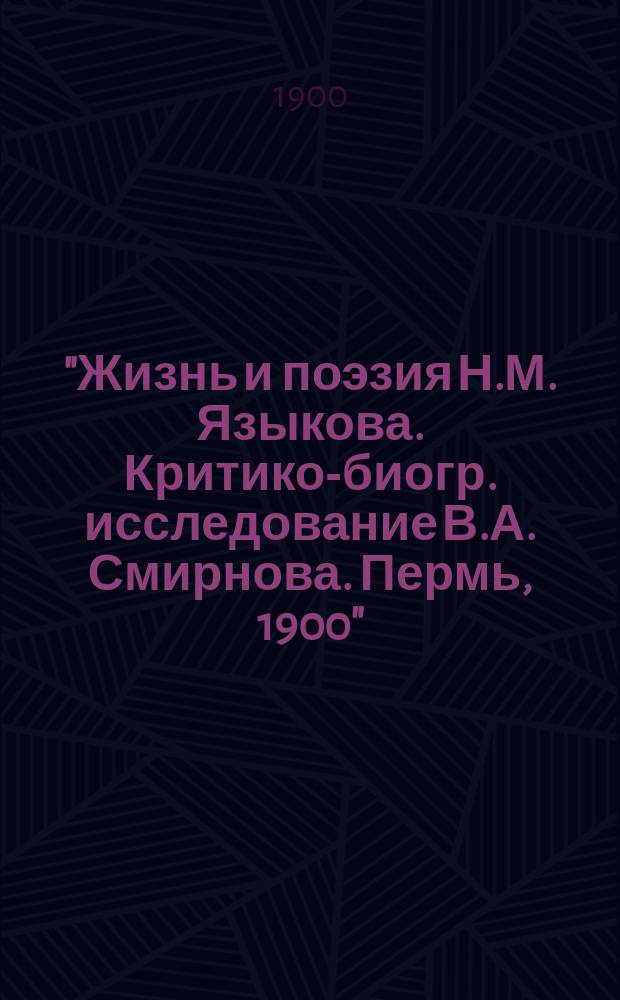 "Жизнь и поэзия Н.М. Языкова. Критико-биогр. исследование В.А. Смирнова. Пермь, 1900": : Рец