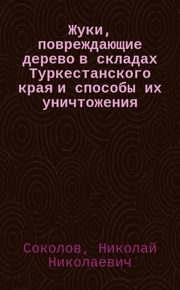 Жуки, повреждающие дерево в складах Туркестанского края и способы их уничтожения
