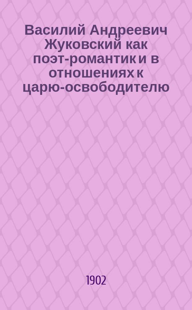 Василий Андреевич Жуковский как поэт-романтик и в отношениях к царю-освободителю : (По случаю пятидесятилетия со дня кончины В.А. Жуковского)
