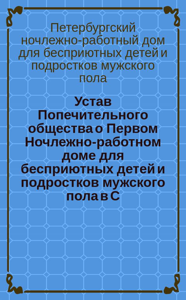 Устав Попечительного общества о Первом Ночлежно-работном доме для бесприютных детей и подростков мужского пола в С.-Петербурге с бюро устройства их в мастерство : Утв. 15 февр. 1902 г.