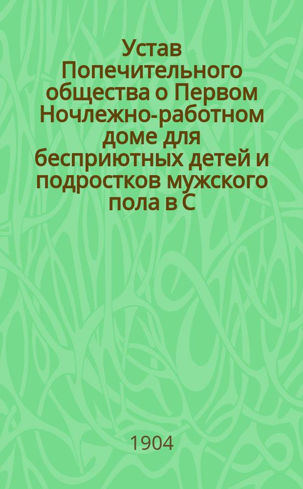 Устав Попечительного общества о Первом Ночлежно-работном доме для бесприютных детей и подростков мужского пола в С.-Петербурге с бюро устройства их в мастерство : Утв. 15 февр. 1902 г.
