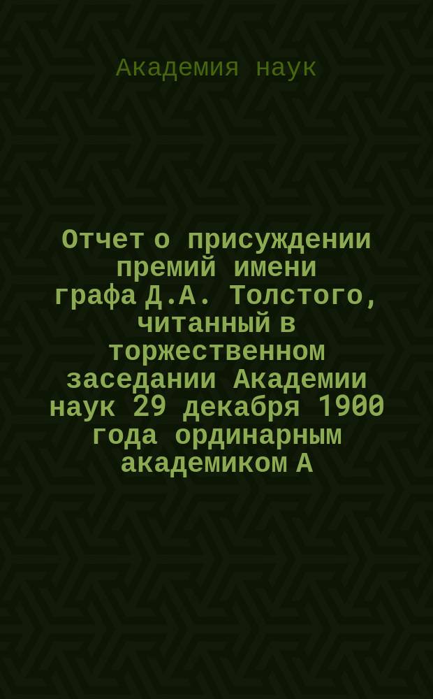 Отчет о присуждении премий имени графа Д.А. Толстого, читанный в торжественном заседании Академии наук 29 декабря 1900 года ординарным академиком А.Н. Веселовским