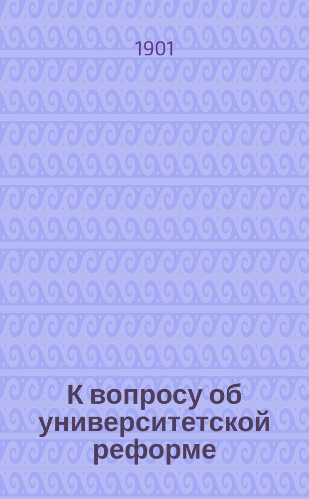 К вопросу об университетской реформе : Записка, подан. в Совет Моск. ун-та А.С. Алексеевым, орд. проф. Моск. ун-та