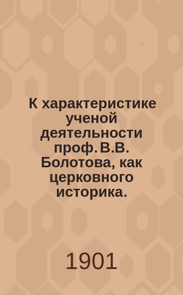 ... К характеристике ученой деятельности проф. В.В. Болотова, как церковного историка. († 5 апр. 1900)