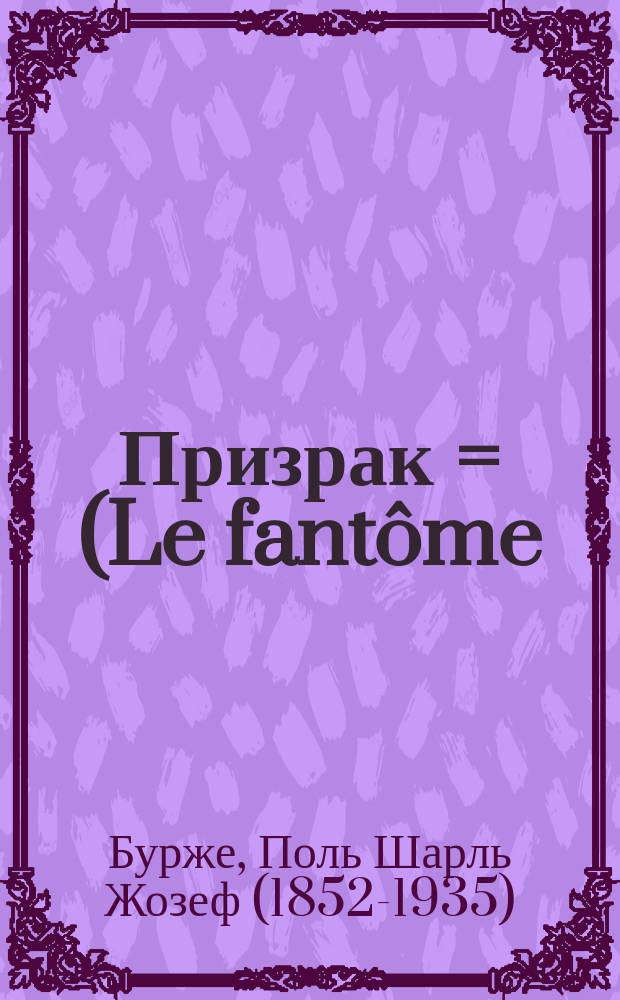 ... Призрак = (Le fantôme): Роман / Пер. Н. Сазоновой; Возраст любви: Рассказ / Поль Бурже