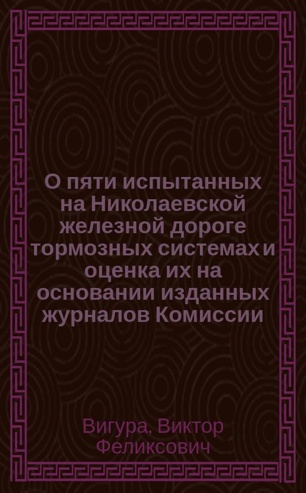 О пяти испытанных на Николаевской железной дороге тормозных системах и оценка их на основании изданных журналов Комиссии : Докл. и беседа в 8 Отд. Имп. Рус. техн. о-ва 1 марта 1901 г