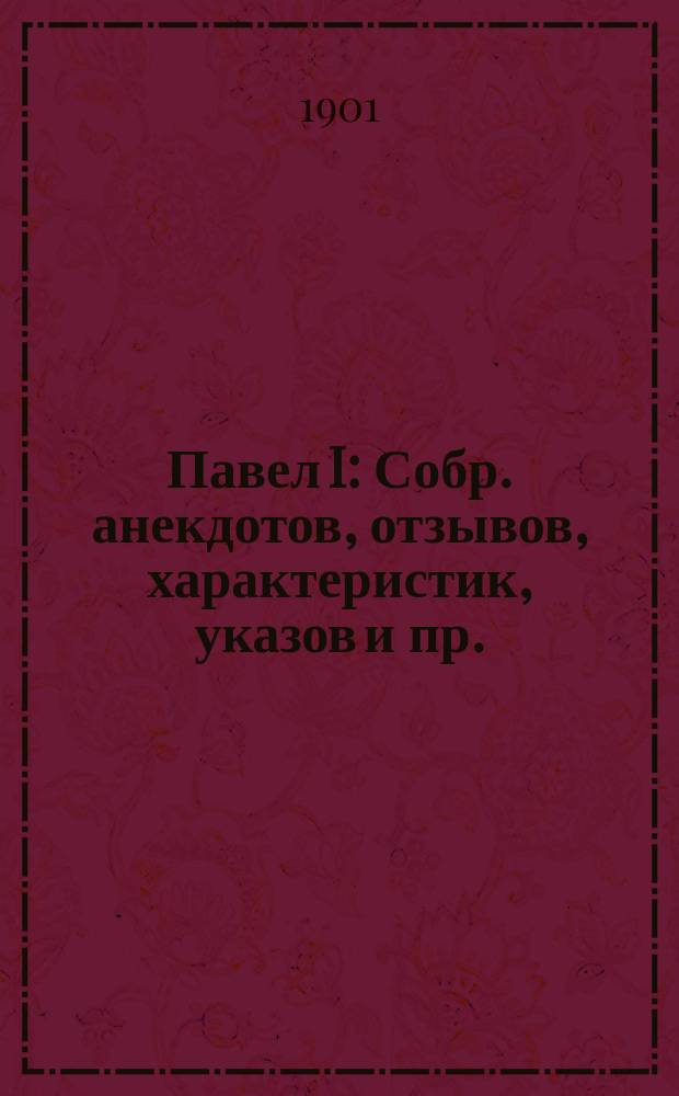Павел I : Собр. анекдотов, отзывов, характеристик, указов и пр. : С прил. портр