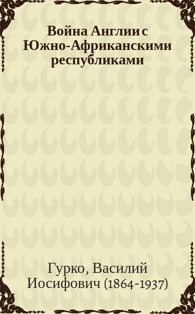 Война Англии с Южно-Африканскими республиками : Сообщение действ. чл. О-ва Ген. штаба полк. В.И. Гурко : Конспект