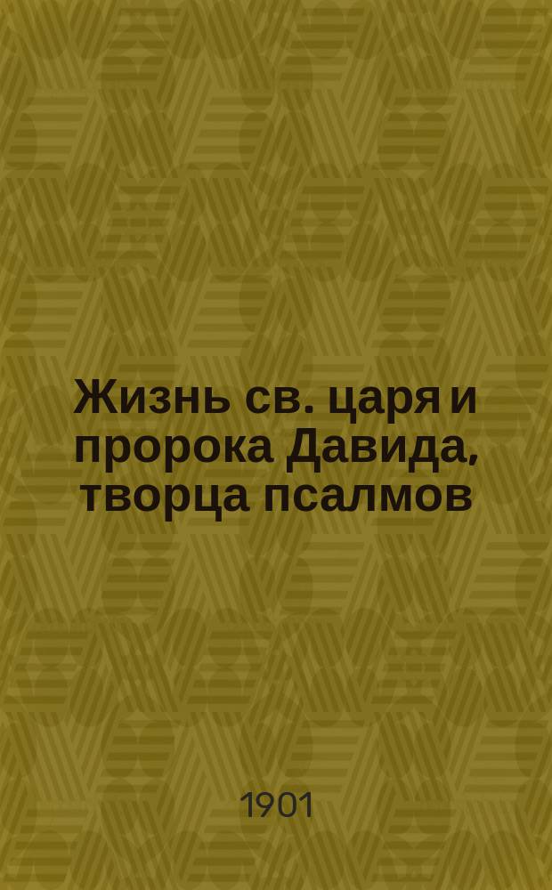 Жизнь св. царя и пророка Давида, творца псалмов : (Память в неделю по Рождестве Христове) : С прил. ст.: Об употреблении псалтири в богослужении православной церкви и Святоотеческого толкования первого псалма