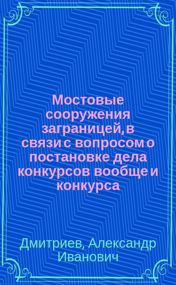 ... Мостовые сооружения заграницей, в связи с вопросом о постановке дела конкурсов вообще и конкурса, объявленного на составление Дворцового и Охтенского мостов в частности