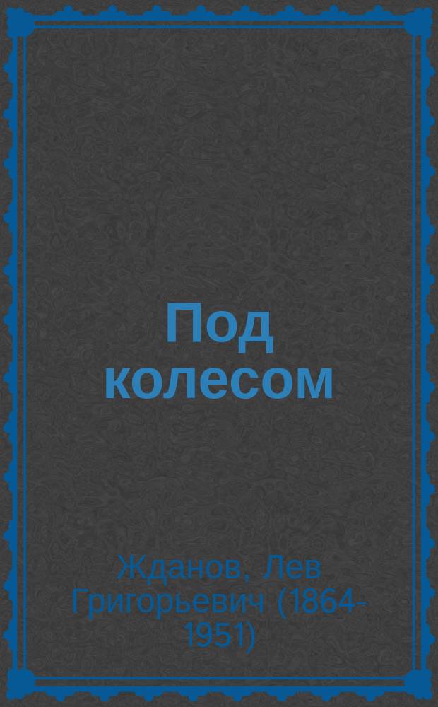 ...Под колесом : Драма в 4 д. Л. Жданова