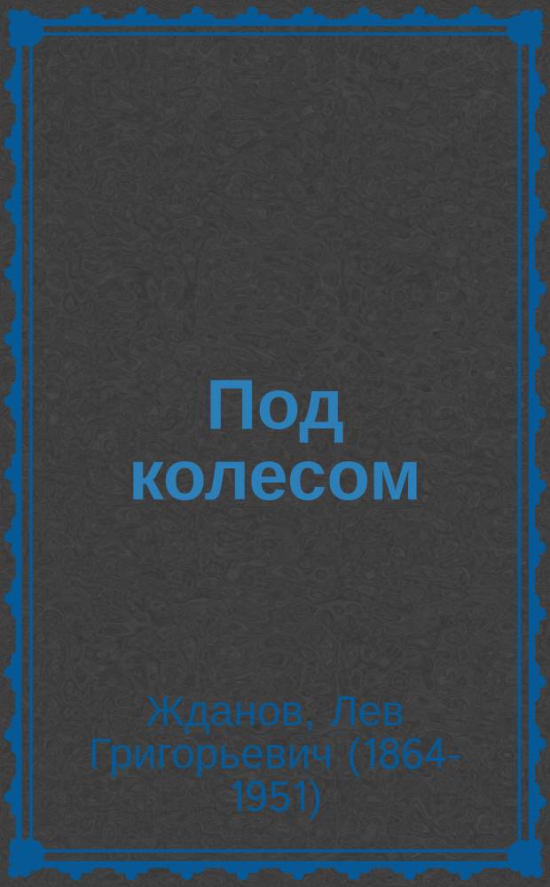 ...Под колесом : Драма в 4 д. Л. Жданова