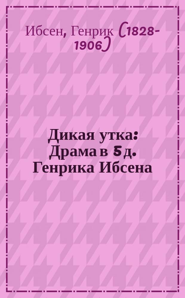 Дикая утка : Драма в 5 д. Генрика Ибсена