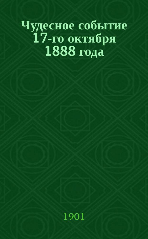 Чудесное событие 17-го октября 1888 года : Сост. на основании имеющихся печ. данных секр. Правл. В.А. Ивашкин