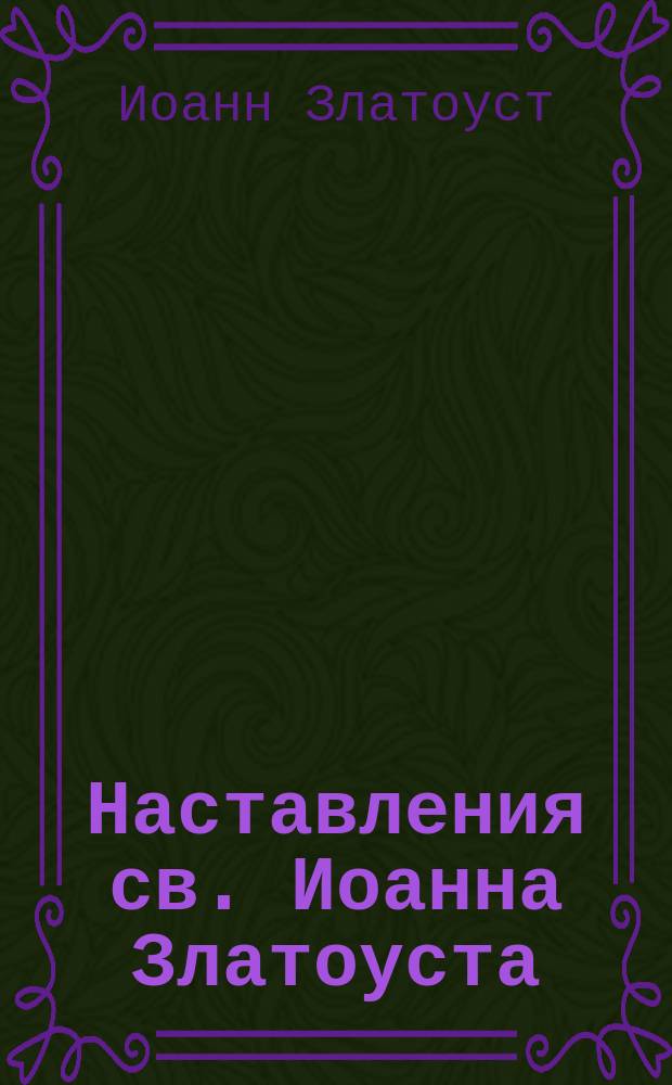 Наставления св. Иоанна Златоуста : Извлеч. из его бесед : В пер. С.-Петерб. духов. акад