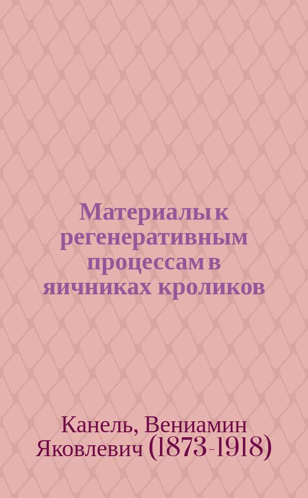 ... Материалы к регенеративным процессам в яичниках кроликов : Дис. на степ. д-ра мед. Вениамина Канеля : Эксперим. исслед