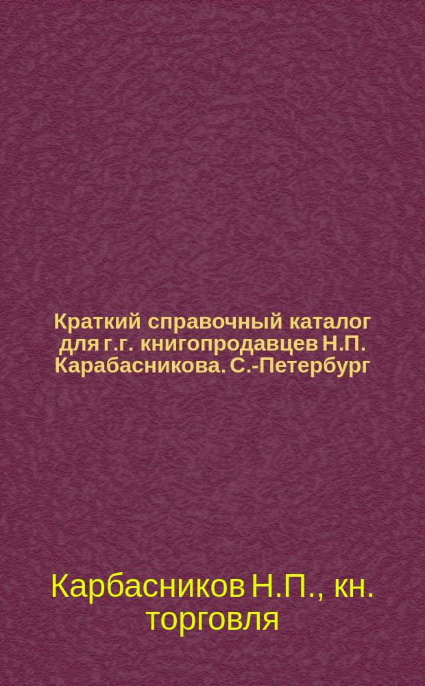 Краткий справочный каталог для г.г. книгопродавцев Н.П. Карабасникова. С.-Петербург...