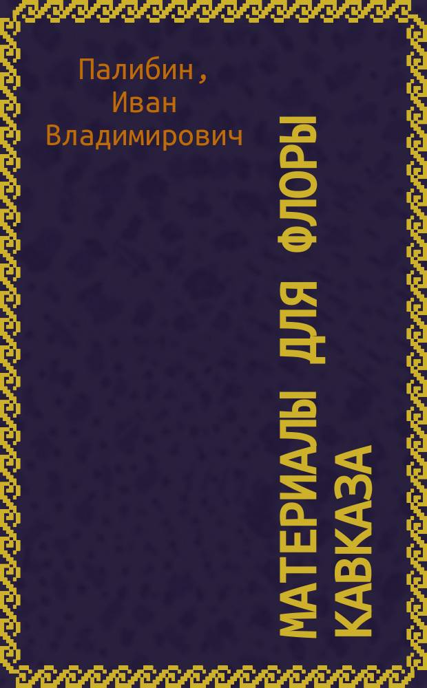 Материалы для флоры Кавказа : Критич. сист.-геогр. исслед. [В 4 ч.]. Вып. 1-. Вып. 37. Borraginaceae : 2-й вып. IV-й ч. (л. 3-7)