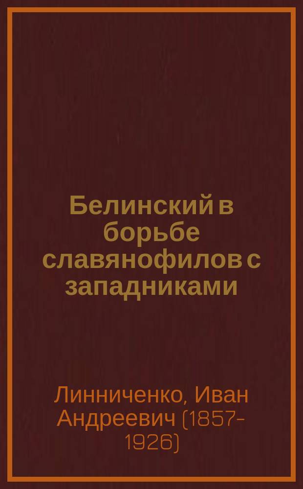 ...Белинский в борьбе славянофилов с западниками : Лекция в публ. собр. Одес. ист.-филол. о-ва, посвящ. памяти В.Г. Белинского 11 окт. 1898 г