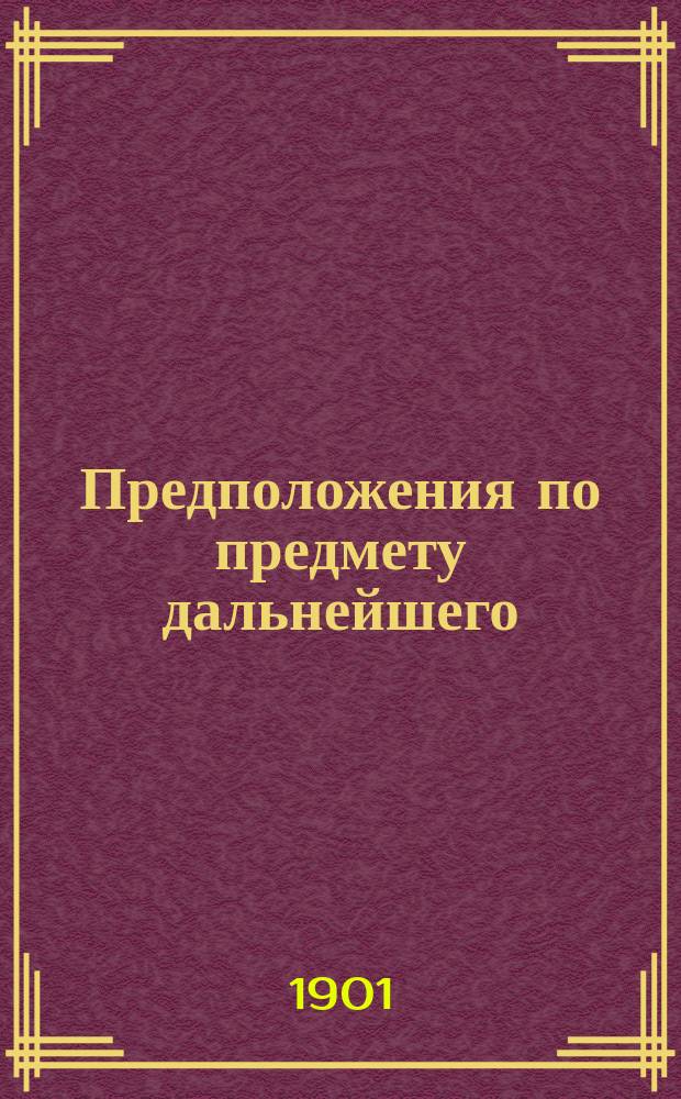 Предположения по предмету дальнейшего (с 1902 года) устройства и распределения в Империи местных поверочных учреждений и о потребных для сего кредитах : Докл. записка его превосходительству г. тов. министра финансов, Владимиру Ивановичу Ковалевскому, упр. Гл. палатой мер и весов Д. Менделеева
