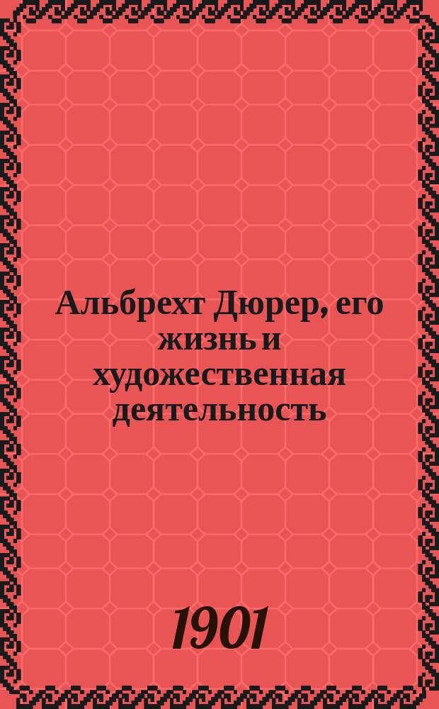 Альбрехт Дюрер, его жизнь и художественная деятельность : К характеристике эпохи Возрождения в немецком искусстве