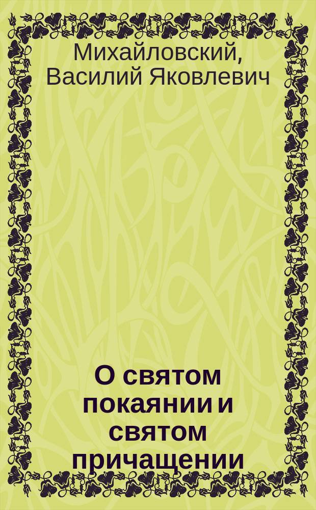 О святом покаянии и святом причащении : Со статьей о духовных завещаниях