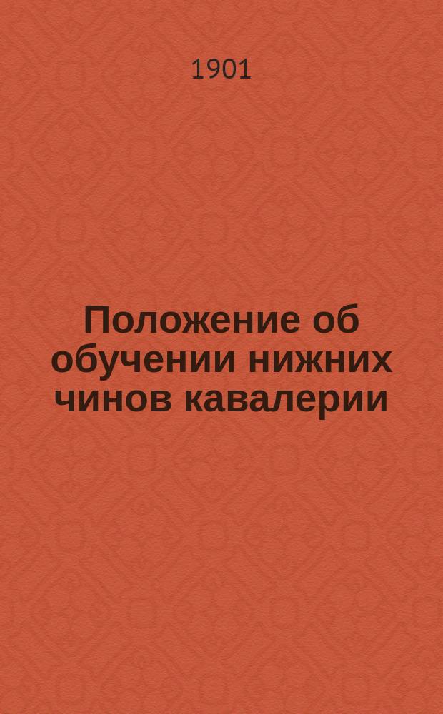 Положение об обучении нижних чинов кавалерии : проект : Высочайше утверждено 29 декабря 1901 г