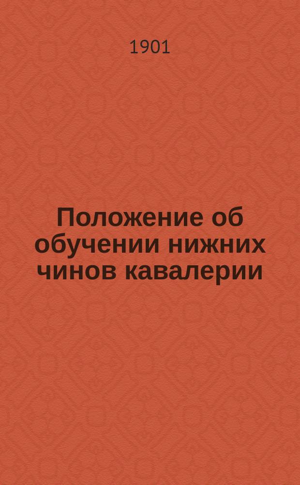 Положение об обучении нижних чинов кавалерии : проект : Высочайше утверждено 29 декабря 1901 г