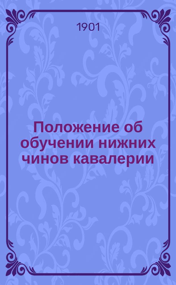 Положение об обучении нижних чинов кавалерии : проект Высочайше утверждено 29 декабря 1901 г. Отд. 2 : Обучение молодых солдат и нижних чинов младшего срока службы