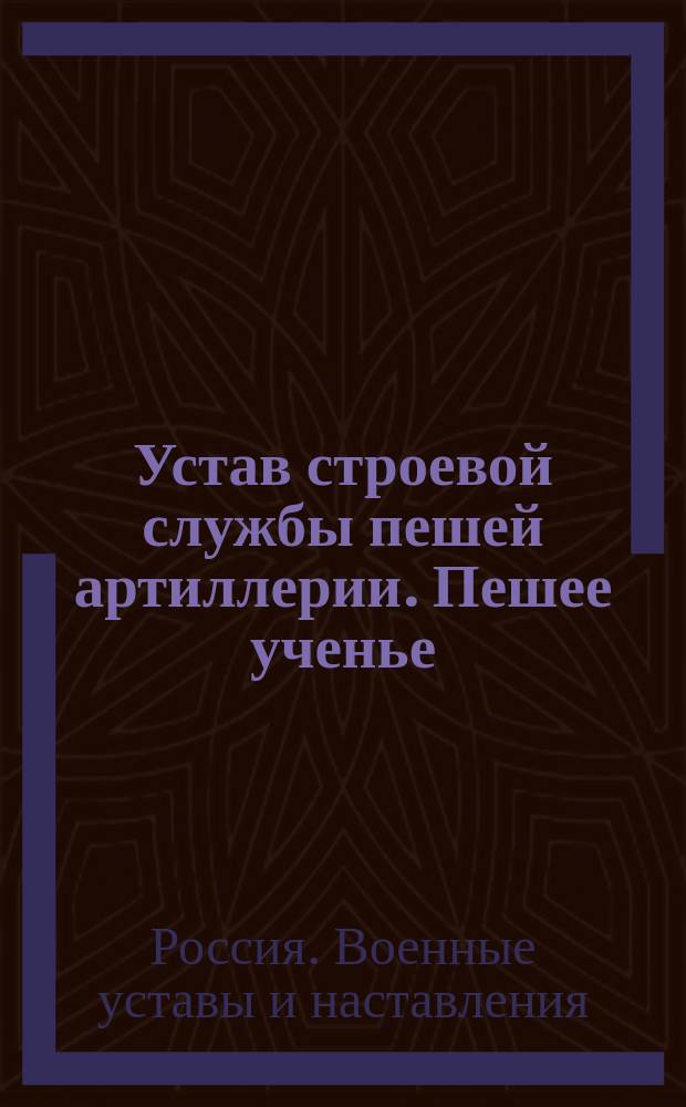 Устав строевой службы пешей артиллерии. Пешее ученье : высочайше утвержден 27 декабря 1901 г