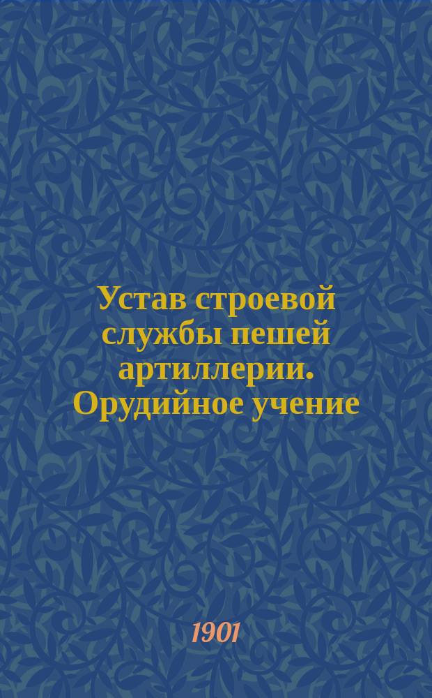 Устав строевой службы пешей артиллерии. Орудийное учение : Высочайше утвержден 27 декабря 1901 г