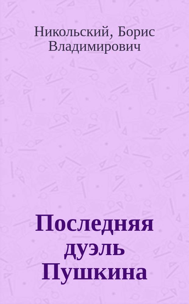 Последняя дуэль Пушкина : Биогр. очерк Б.В. Никольского
