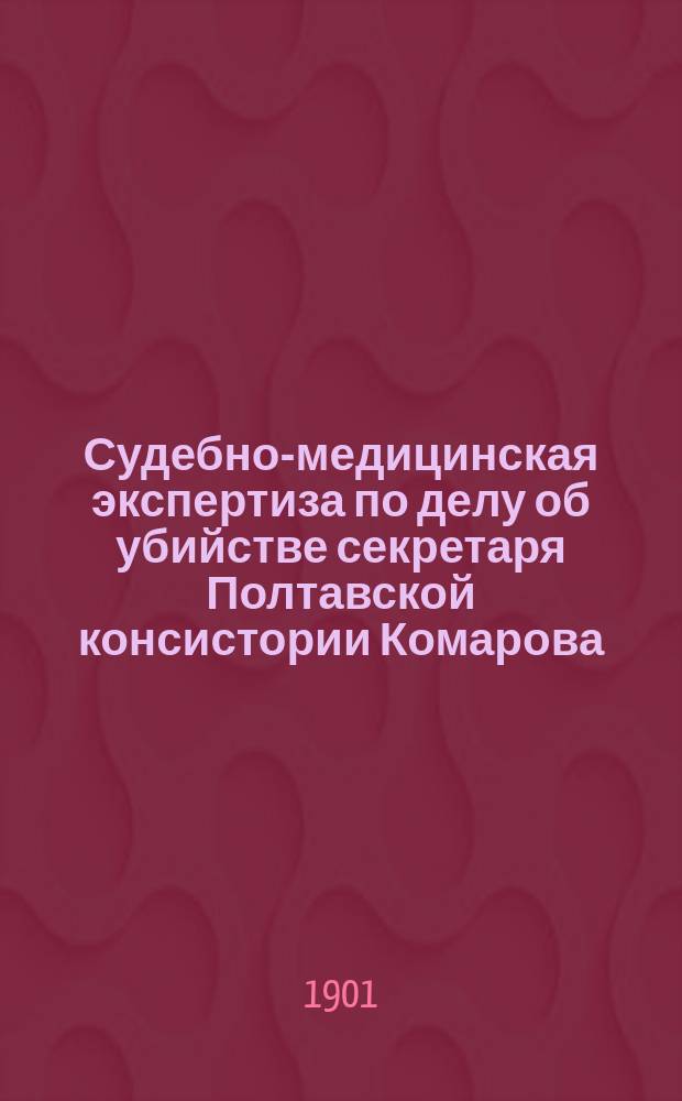 Судебно-медицинская экспертиза по делу об убийстве секретаря Полтавской консистории Комарова : Докл. в Физ.-мед. о-ве Ун-та св. Владимира 1-го марта 1901 г