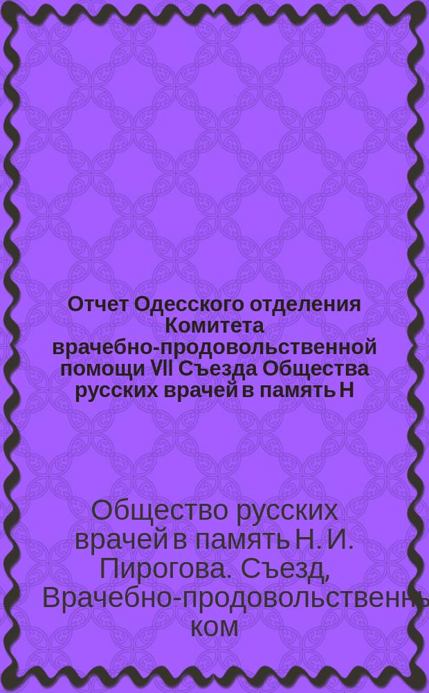 Отчет Одесского отделения Комитета врачебно-продовольственной помощи VII Съезда Общества русских врачей в память Н.И. Пирогова при Одесском отделе Русского общества охранения народного здравия...